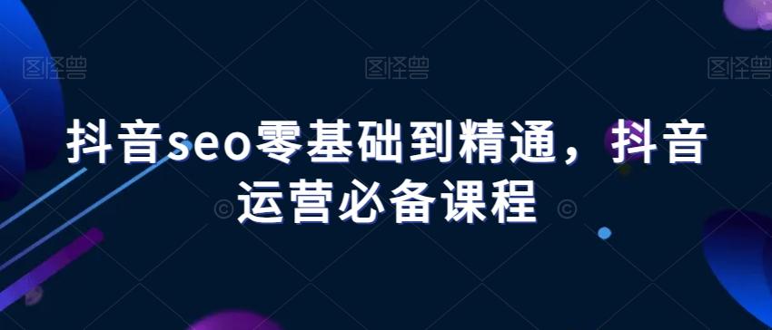 抖音seo零基础到精通，抖音运营必备课程-大熊网创