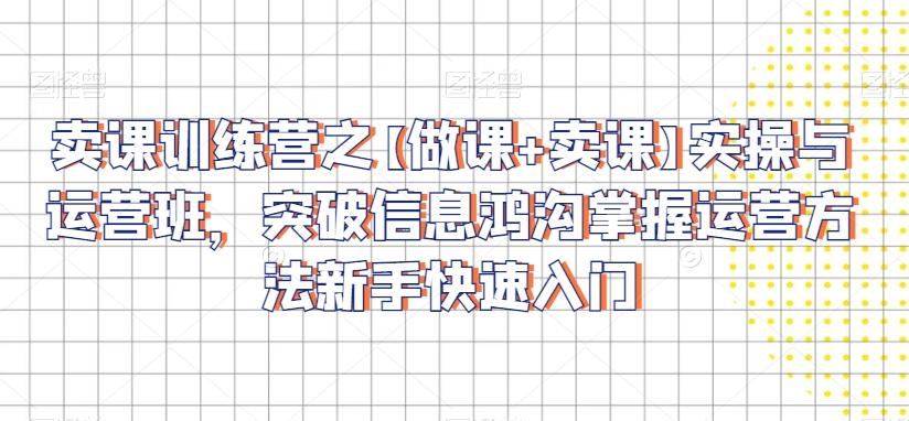 卖课训练营之【做课+卖课】实操与运营班，突破信息鸿沟掌握运营方法新手快速入门-大熊网创