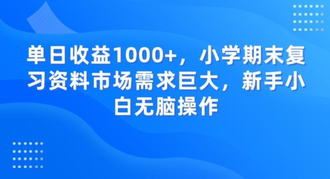 单日收益1000+，小学期末复习资料市场需求巨大，新手小白无脑操作-大熊网创
