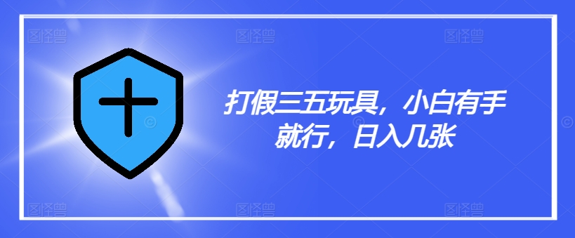 打假三五玩具，小白有手就行，日入几张【仅揭秘】-大熊网创