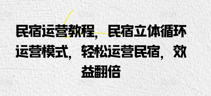 民宿运营教程，民宿立体循环运营模式，轻松运营民宿，效益翻倍-大熊网创