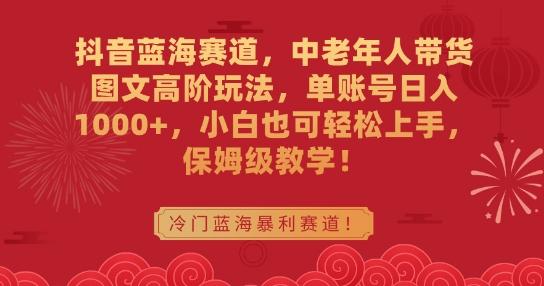 抖音蓝海赛道，中老年人带货图文高阶玩法，单账号日入1000+，小白也可轻松上手，保姆级教学【揭秘】-大熊网创
