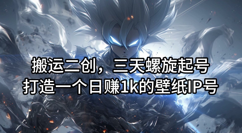 搬运二创，三天螺旋起号，打造一个日赚1k的壁纸IP号【揭秘】-大熊网创