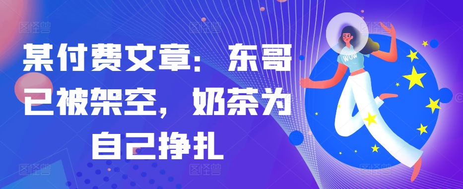 某付费文章：东哥已被架空，奶茶为自己挣扎!!-大熊网创