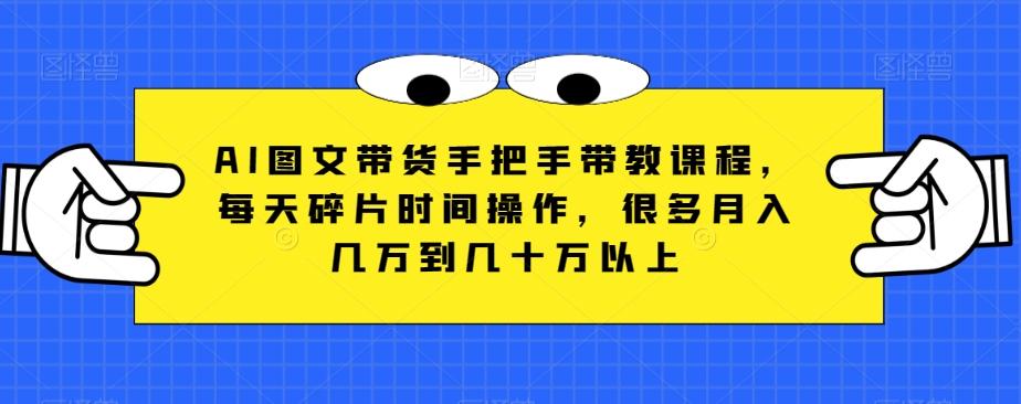 AI图文带货手把手带教课程，每天碎片时间操作，很多月入几万到几十万以上-大熊网创