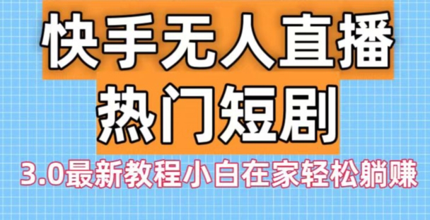 快手无人直播热门短剧3.0最新教程小白在家轻松躺赚-大熊网创