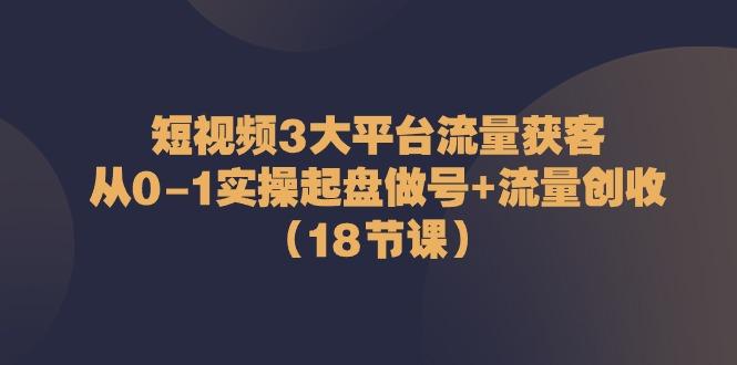 短视频3大平台流量获客：从0-1实操起盘做号+流量创收(18节课)-大熊网创