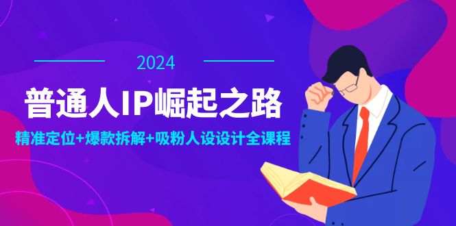 普通人IP崛起之路：打造个人品牌，精准定位+爆款拆解+吸粉人设设计全课程-大熊网创