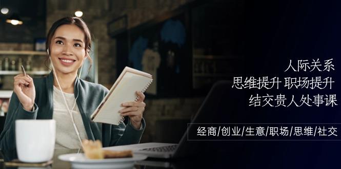 人际关系思维提升职场提升，结交贵人处事课：经商/创业/生意/职场/思维-网创星球