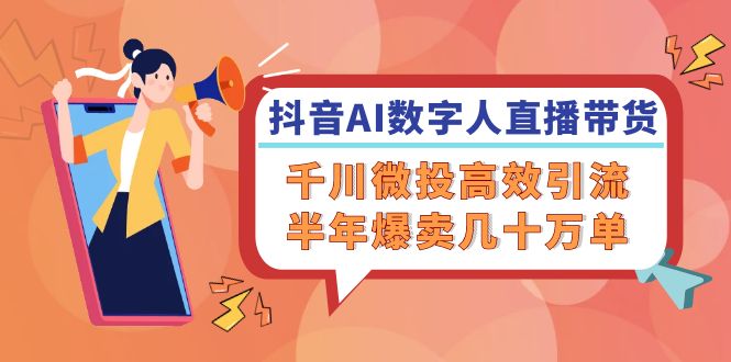 抖音AI-数字人直播带货，千川 微投高效引流，半年爆卖几十万单-大熊网创