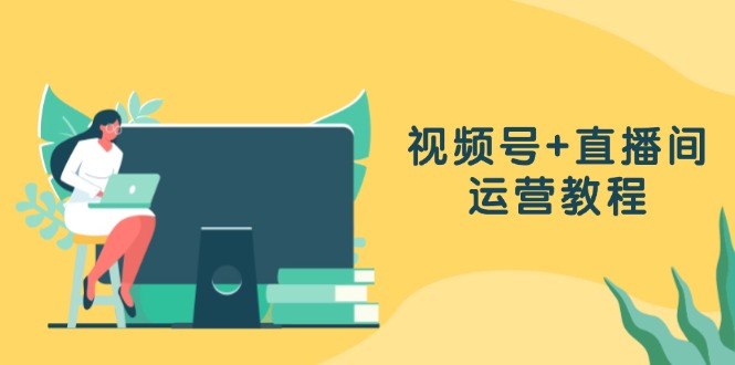 视频号+直播间运营教程：作品创作、直播设置与数据分析一网打尽-大熊网创