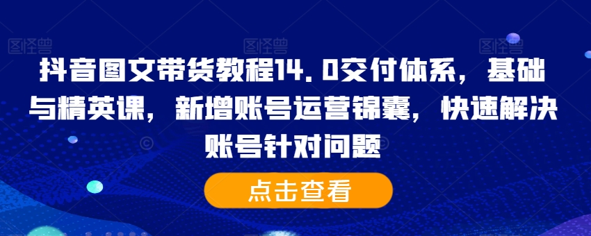 抖音图文带货教程14.0交付体系，基础与精英课，新增账号运营锦囊，快速解决账号针对问题-大熊网创