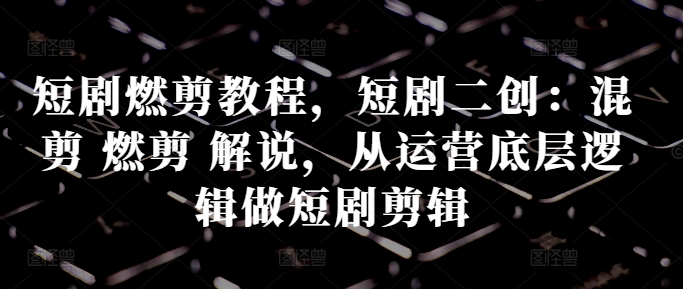 短剧燃剪教程，短剧二创：混剪 燃剪 解说，从运营底层逻辑做短剧剪辑-大熊网创
