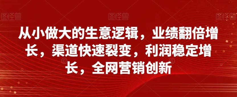 从小做大的生意逻辑，业绩翻倍增长，渠道快速裂变，利润稳定增长，全网营销创新-大熊网创