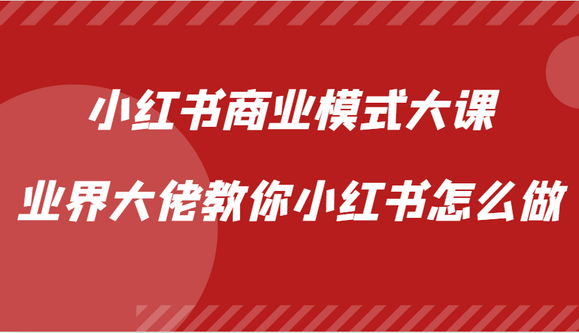 小红书商业模式大课，业界大佬教你小红书怎么做【视频课】-大熊网创
