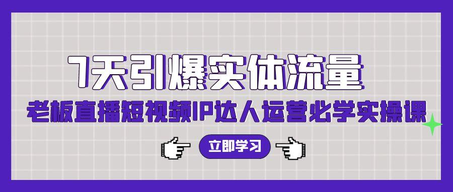 (9593期)7天引爆实体流量，老板直播短视频IP达人运营必学实操课(56节高清无水印)-大熊网创