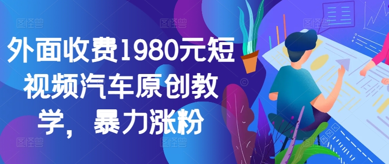 外面收费1980元短视频汽车原创教学，暴力涨粉-网创星球