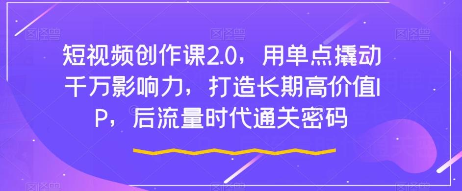短视频创作课2.0，用单点撬动千万影响力，打造长期高价值IP，后流量时代通关密码-大熊网创