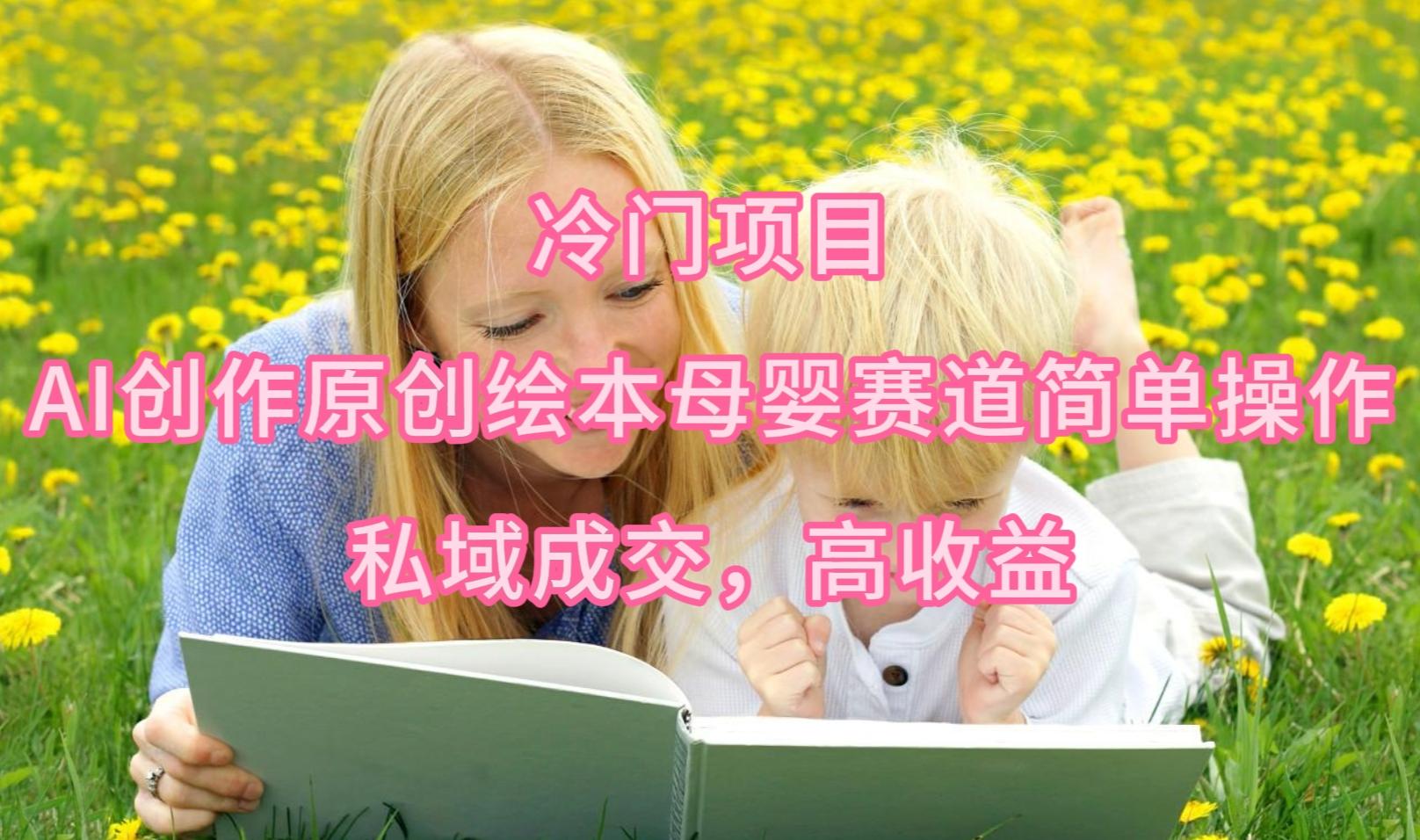 (9726期)冷门项目，AI创作原创绘本母婴赛道简单操作，私域成交，高收益-大熊网创
