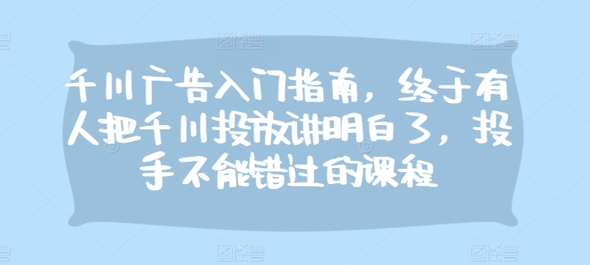 千川广告入门指南，终于有人把千川投放讲明白了，投手不能错过的课程-大熊网创