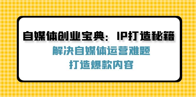 自媒体创业宝典：IP打造秘籍：解决自媒体运营难题，打造爆款内容-大熊网创