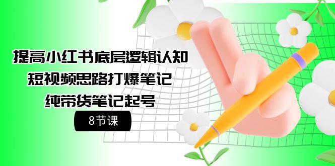 (9840期)提高小红书底层逻辑认知+短视频思路打爆笔记+纯带货笔记起号(8节课)-大熊网创