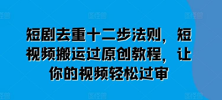 短剧去重十二步法则，短视频搬运过原创教程，让你的视频轻松过审-大熊网创