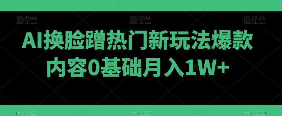 AI换脸蹭热门新玩法爆款内容0基础月入1W+-网创星球