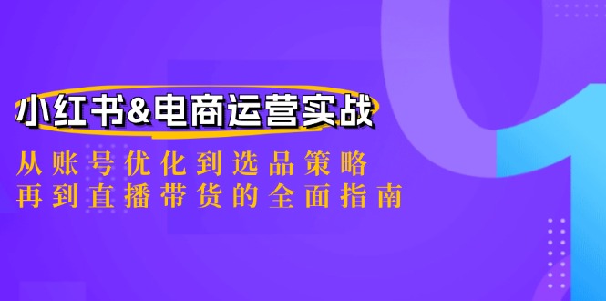 小红书&电商运营实战：从账号优化到选品策略，再到直播带货的全面指南-网创星球