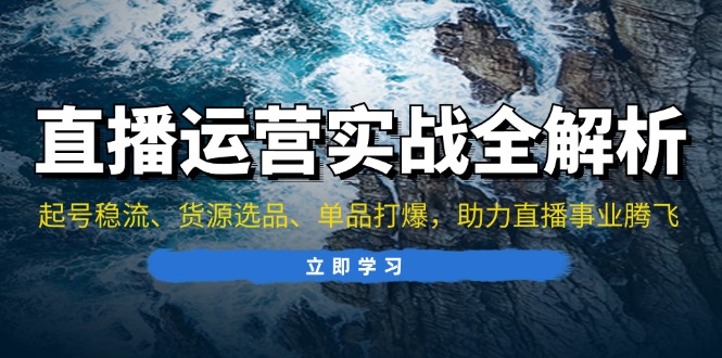 直播运营实战全解析：起号稳流、货源选品、单品打爆，助力直播事业腾飞-网创星球