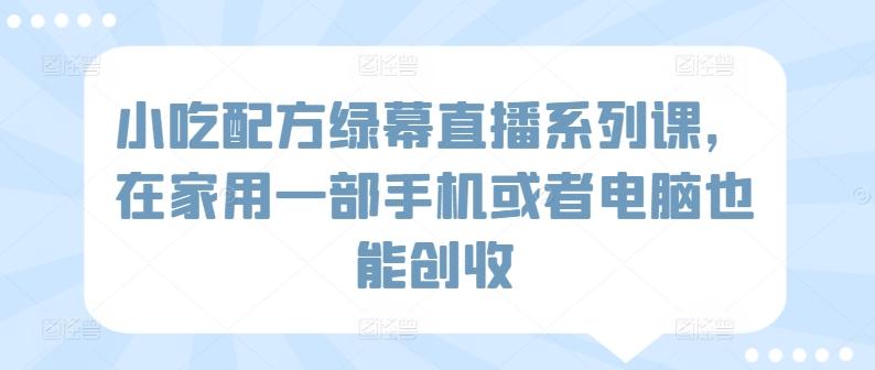 小吃配方绿幕直播系列课，在家用一部手机或者电脑也能创收-大熊网创