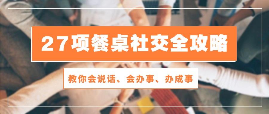 27项 餐桌社交全攻略：教你会说话、会办事、办成事(28节课-大熊网创