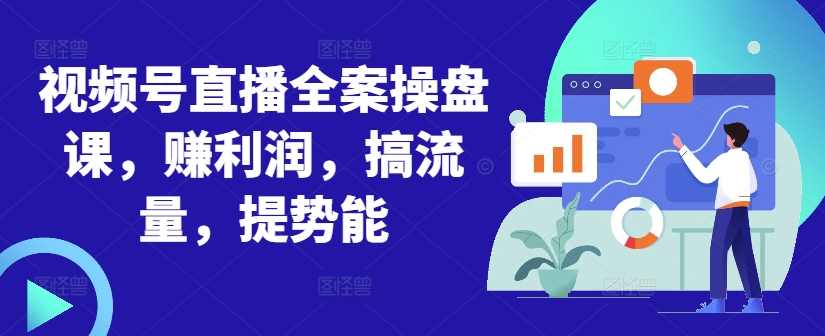 视频号直播全案操盘课，赚利润，搞流量，提势能-网创星球