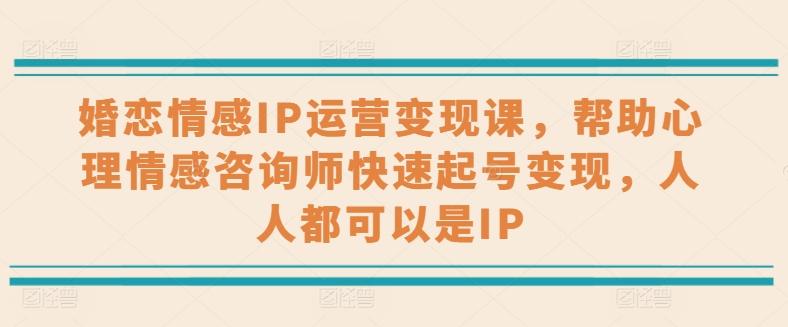婚恋情感IP运营变现课，帮助心理情感咨询师快速起号变现，人人都可以是IP-网创星球