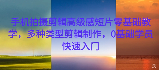 手机拍摄剪辑高级感短片零基础教学，多种类型剪辑制作，0基础学员快速入门-网创星球