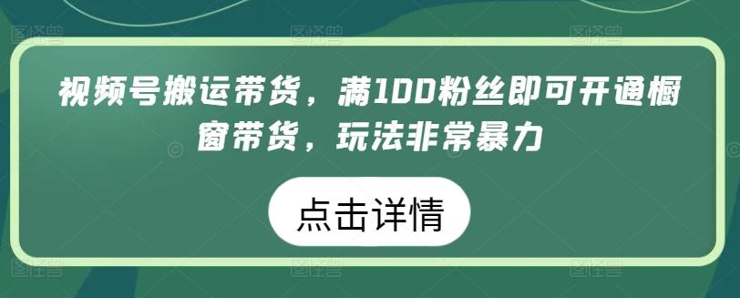视频号搬运带货，满100粉丝即可开通橱窗带货，玩法非常暴力【揭秘】-大熊网创