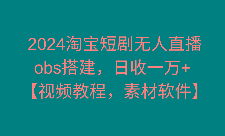 2024淘宝短剧无人直播3.0，obs搭建，日收一万+，【视频教程，附素材软件】-大熊网创