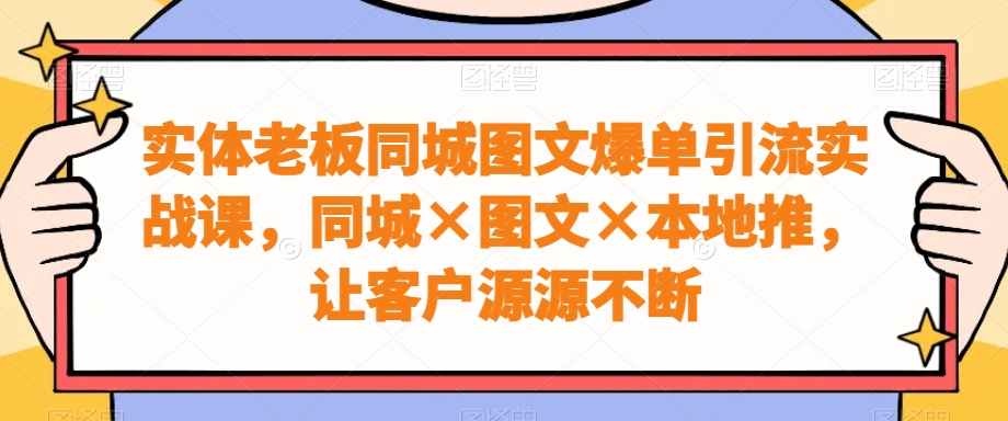 实体老板同城图文爆单引流实战课，同城×图文×本地推，让客户源源不断-大熊网创
