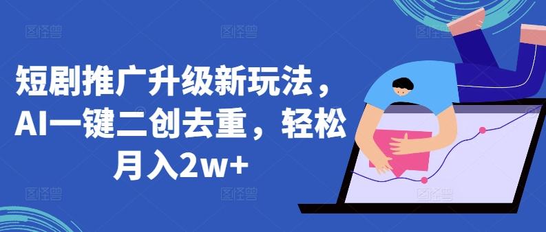 短剧推广升级新玩法，AI一键二创去重，轻松月入2w+【揭秘】-网创星球
