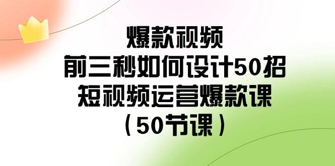 爆款视频前三秒如何设计50招：短视频运营爆款课(50节课)-大熊网创
