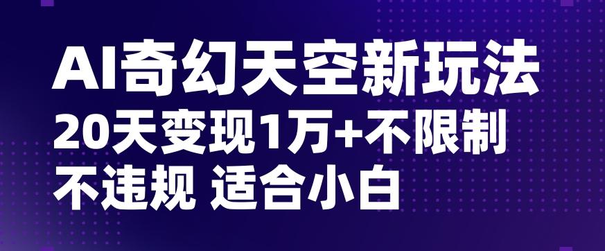 AI奇幻天空，20天变现五位数玩法，不限制不违规不封号玩法，适合小白操作【揭秘】-网创星球