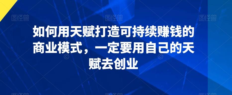 如何用天赋打造可持续赚钱的商业模式，一定要用自己的天赋去创业-大熊网创