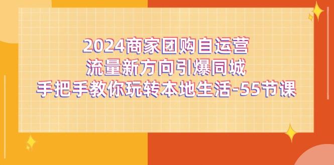 2024商家团购-自运营流量新方向引爆同城，手把手教你玩转本地生活-55节课-大熊网创