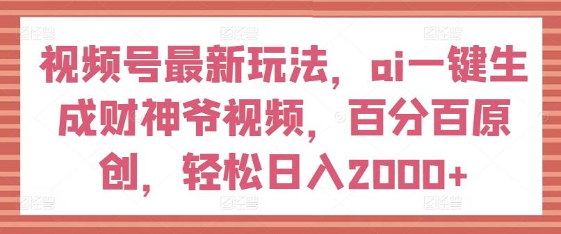 视频号最新玩法，ai一键生成财神爷视频，百分百原创，轻松日入2000+【揭秘】-大熊网创