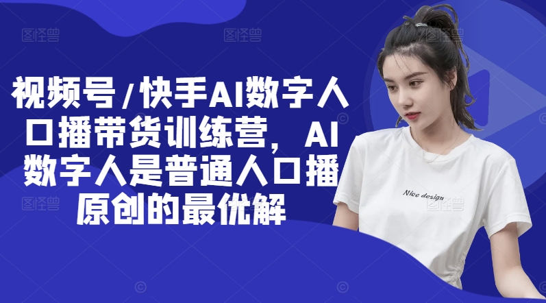 视频号/快手AI数字人口播带货训练营，AI数字人是普通人口播原创的最优解-大熊网创