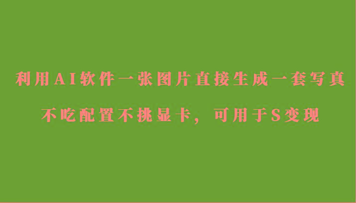 利用AI软件只需一张图片直接生成一套写真，不吃配置不挑显卡，可用于S变现-网创星球