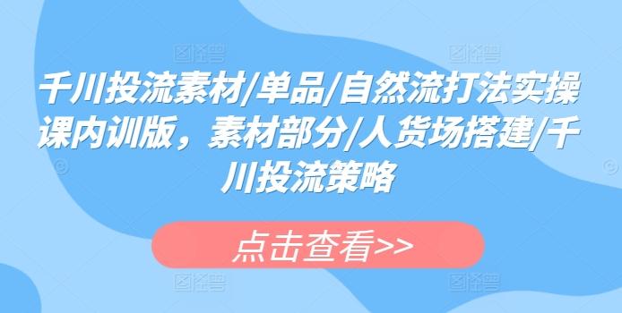 千川投流素材/单品/自然流打法实操课内训版，素材部分/人货场搭建/千川投流策略-大熊网创