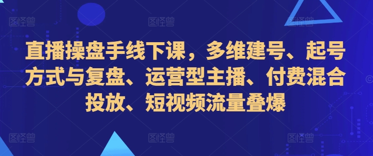 直播操盘手线下课，多维建号、起号方式与复盘、运营型主播、付费混合投放、短视频流量叠爆-大熊网创