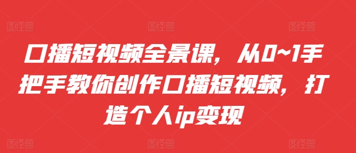 口播短视频全景课，​从0~1手把手教你创作口播短视频，打造个人ip变现-大熊网创