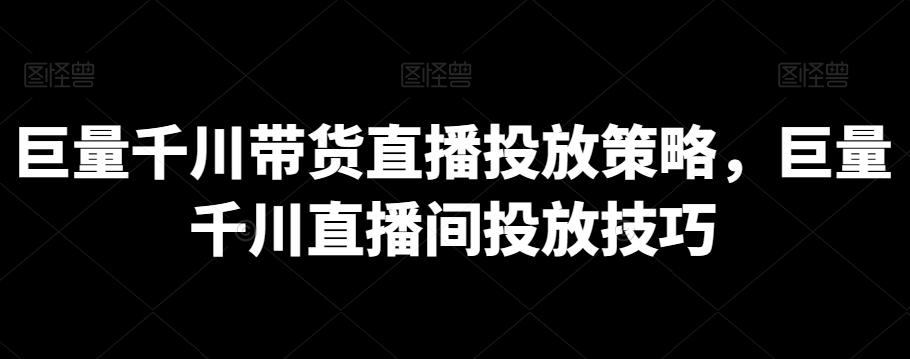 巨量千川带货直播投放策略，巨量千川直播间投放技巧-大熊网创